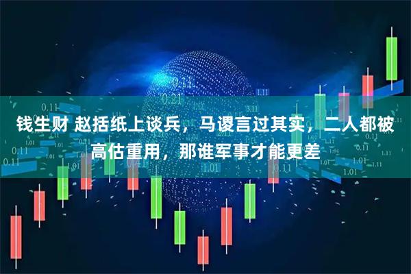 钱生财 赵括纸上谈兵，马谡言过其实，二人都被高估重用，那谁军事才能更差