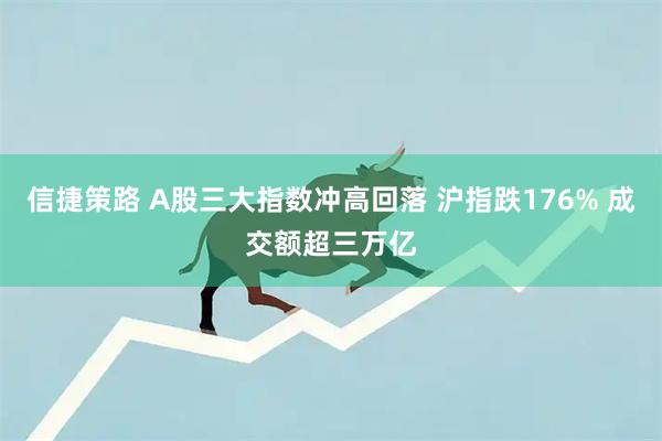 信捷策路 A股三大指数冲高回落 沪指跌176% 成交额超三万亿