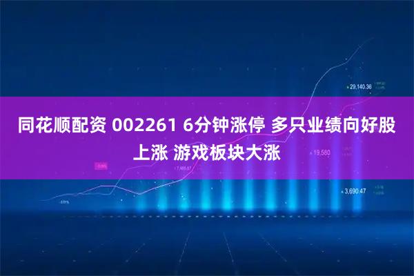 同花顺配资 002261 6分钟涨停 多只业绩向好股上涨 游戏板块大涨