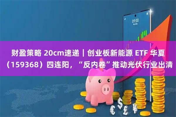 财盈策略 20cm速递｜创业板新能源 ETF 华夏（159368）四连阳，“反内卷”推动光伏行业出清