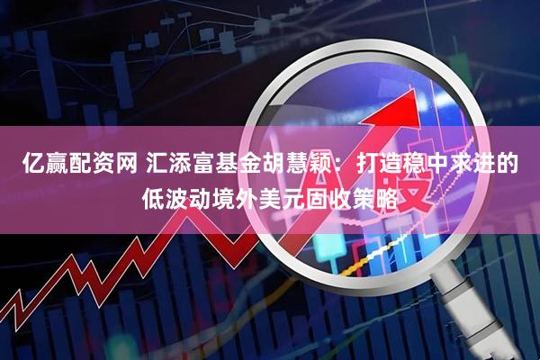 亿赢配资网 汇添富基金胡慧颖：打造稳中求进的低波动境外美元固收策略