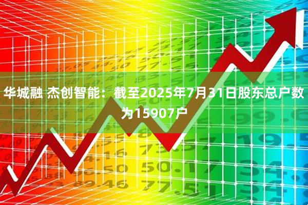 华城融 杰创智能：截至2025年7月31日股东总户数为15907户
