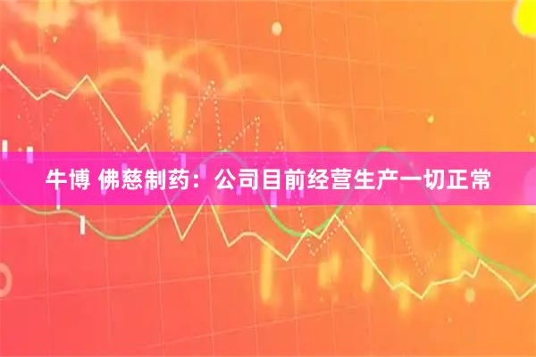 牛博 佛慈制药：公司目前经营生产一切正常