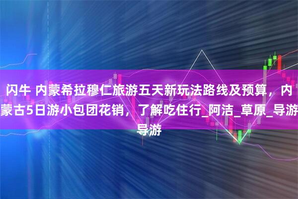 闪牛 内蒙希拉穆仁旅游五天新玩法路线及预算，内蒙古5日游小包团花销，了解吃住行_阿洁_草原_导游