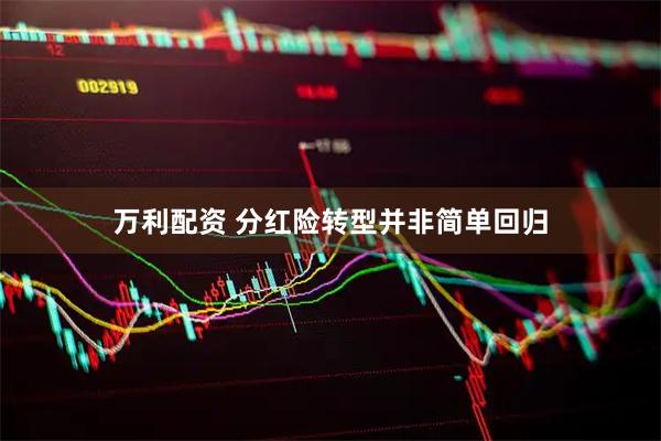 万利配资 分红险转型并非简单回归