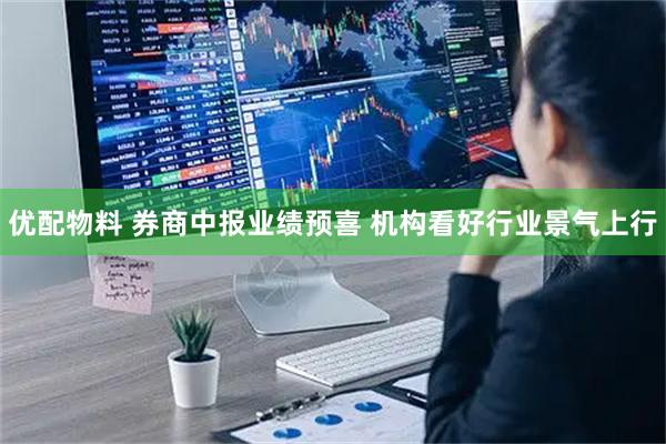 优配物料 券商中报业绩预喜 机构看好行业景气上行
