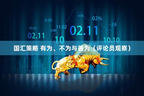 国汇策略 有为、不为与善为（评论员观察）