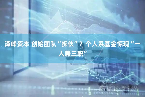 泽峰资本 创始团队“拆伙”？个人系基金惊现“一人兼三职”