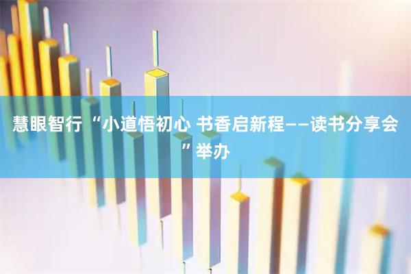 慧眼智行 “小道悟初心 书香启新程——读书分享会”举办