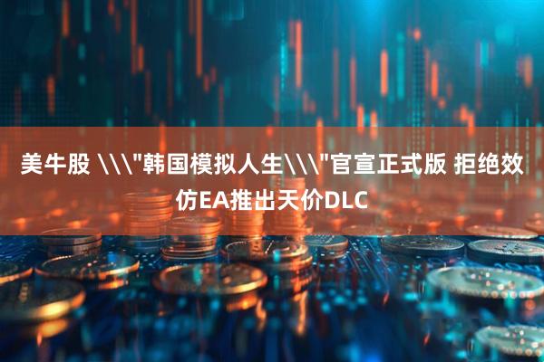 美牛股 \＂韩国模拟人生\＂官宣正式版 拒绝效仿EA推出天价DLC