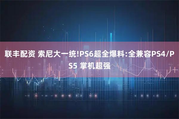 联丰配资 索尼大一统!PS6超全爆料:全兼容PS4/PS5 掌机超强