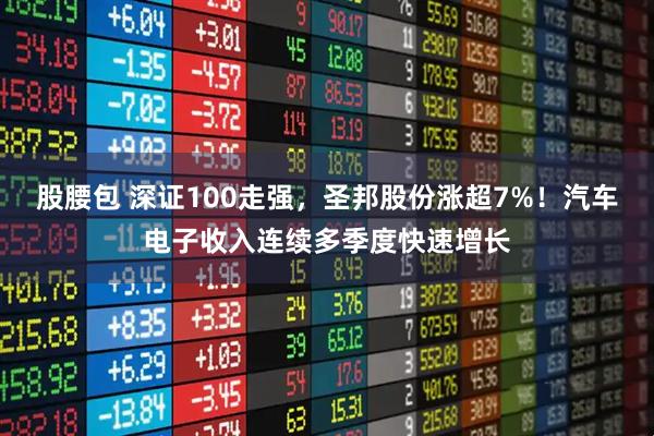 股腰包 深证100走强，圣邦股份涨超7%！汽车电子收入连续多季度快速增长