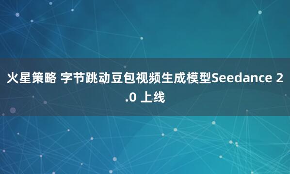 火星策略 字节跳动豆包视频生成模型Seedance 2.0 上线