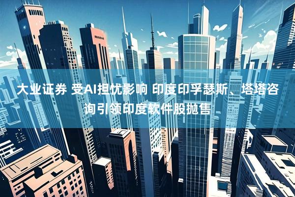 大业证券 受AI担忧影响 印度印孚瑟斯、塔塔咨询引领印度软件股抛售