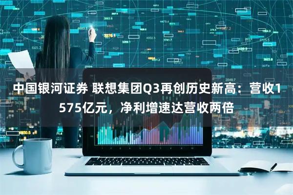 中国银河证券 联想集团Q3再创历史新高：营收1575亿元，净利增速达营收两倍