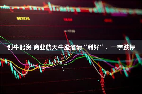 创牛配资 商业航天牛股澄清“利好”，一字跌停