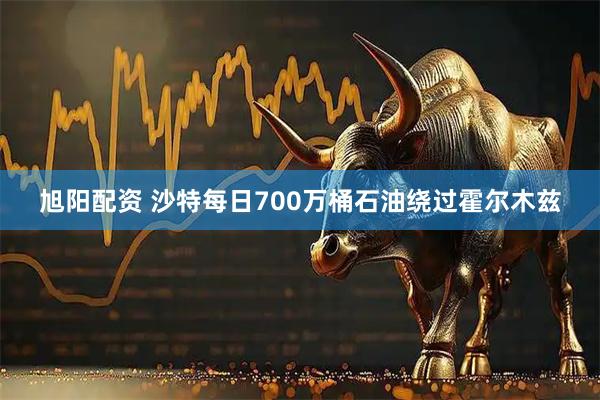 旭阳配资 沙特每日700万桶石油绕过霍尔木兹