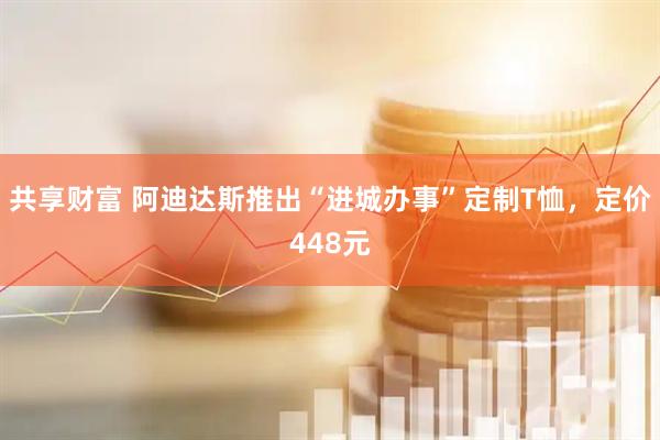 共享财富 阿迪达斯推出“进城办事”定制T恤，定价448元