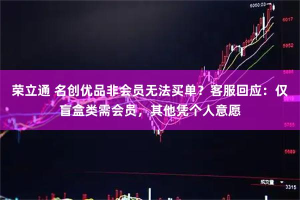 荣立通 名创优品非会员无法买单？客服回应：仅盲盒类需会员，其他凭个人意愿