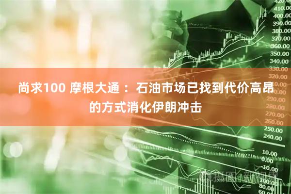 尚求100 摩根大通 ：石油市场已找到代价高昂的方式消化伊朗冲击