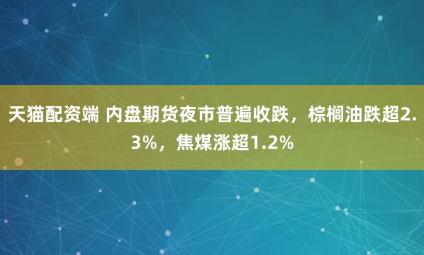 天猫配资端 内盘期货夜市普遍收跌，棕榈油跌超2.3%，焦煤涨超1.2%