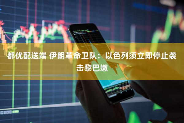 都优配送端 伊朗革命卫队：以色列须立即停止袭击黎巴嫩
