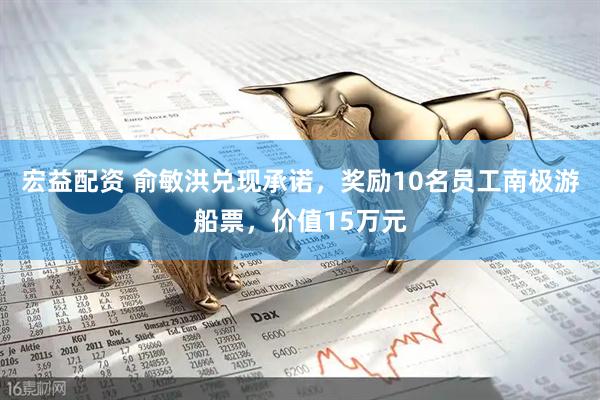 宏益配资 俞敏洪兑现承诺，奖励10名员工南极游船票，价值15万元