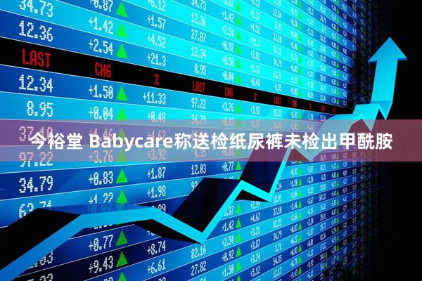 今裕堂 Babycare称送检纸尿裤未检出甲酰胺