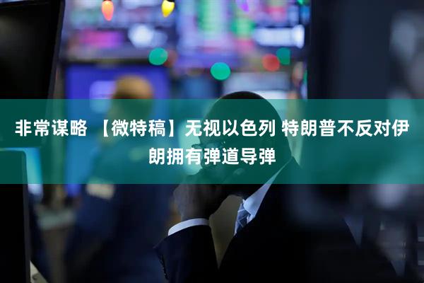 非常谋略 【微特稿】无视以色列 特朗普不反对伊朗拥有弹道导弹