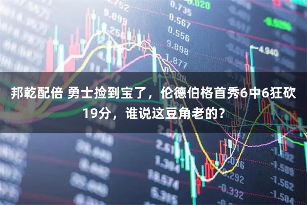 邦乾配倍 勇士捡到宝了，伦德伯格首秀6中6狂砍19分，谁说这豆角老的？