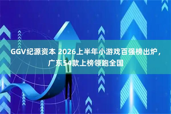 GGV纪源资本 2026上半年小游戏百强榜出炉，广东54款上榜领跑全国