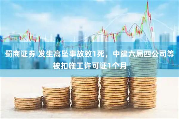 蜀商证券 发生高坠事故致1死，中建六局四公司等被扣施工许可证1个月